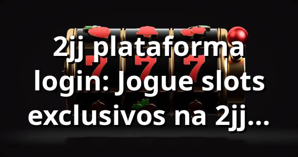 2jj plataforma login: Jogue slots exclusivos na 2jj com segurança